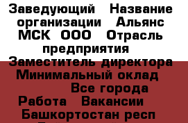 Заведующий › Название организации ­ Альянс-МСК, ООО › Отрасль предприятия ­ Заместитель директора › Минимальный оклад ­ 35 000 - Все города Работа » Вакансии   . Башкортостан респ.,Баймакский р-н